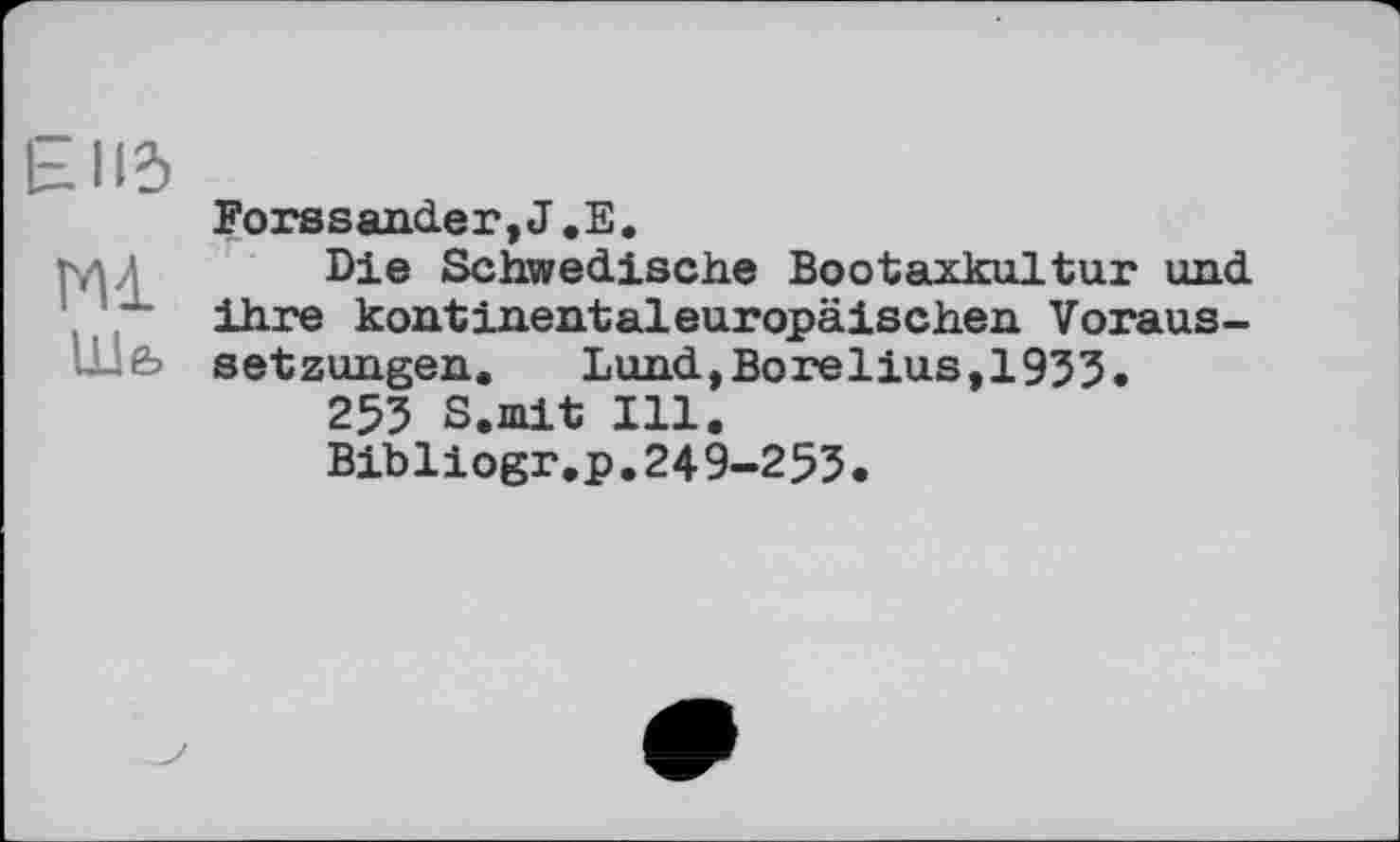 ﻿Elld
Hl
Ше,
Forssander,J,E.
Die Schwedische Bootaxkultur und ihre kontinentaleuropäischen Voraussetzungen. Lund,Borelius,1933.
253 S.mit Ill.
Bibliogr.p.249-253.